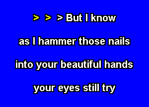 I t' t' But I know

as I hammer those nails

into your beautiful hands

your eyes still try