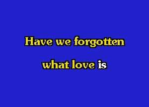 Have we forgotten

what love is
