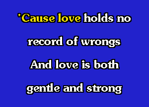 'Cause love holds no

record of wrongs

And love is both

gentle and strong