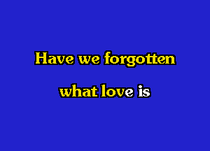 Have we forgotten

what love is