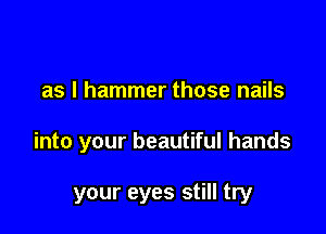 as I hammer those nails

into your beautiful hands

your eyes still try