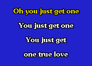 Oh you just get one

You just get one
You just get

one true love