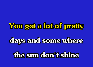 You get a lot of pretty
days and some where

the sun don't shine