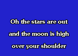 Oh the stars are out
and the moon is high

over your shoulder