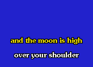 and the moon is high

over your shoulder