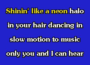 Shinin' like a neon halo
in your hair dancing in
slow motion to music

only you and I can hear