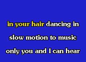 in your hair dancing in
slow motion to music

only you and I can hear