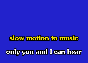 slow motion to music

only you and I can hear