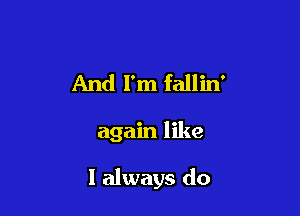 And I'm fallin'

again like

I always do
