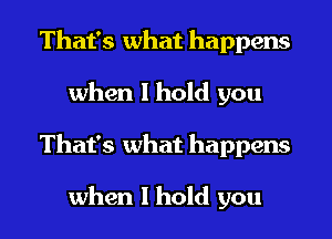 That's what happens
when I hold you
That's what happens

when I hold you