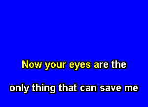 Now your eyes are the

only thing that can save me