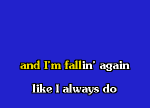and I'm fallin' again

like I always do