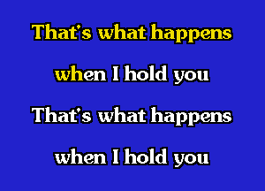 That's what happens
when I hold you
That's what happens

when I hold you