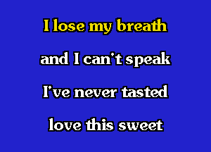 I lose my breath

and I can't speak

I've never tasted

love this sweet