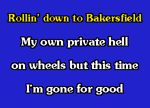 Rollin' down to Bakersfield

My own private hell
on wheels but this time

I'm gone for good