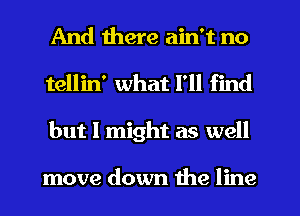 And there ain't no
tellin' what I'll find
but I might as well

move down the line