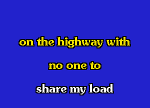 on the highway with

no one to

share my load