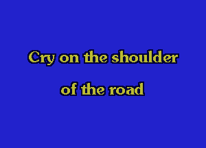 Cry on the shoulder

of the road