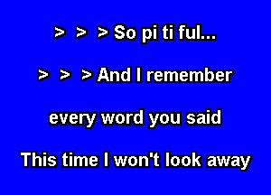 So pitiful...

?'Andlremember

every word you said

This time I won't look away