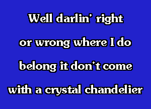 Well darlin' right
or wrong where I do
belong it don't come

with a crystal chandelier