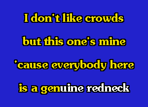 I don't like crowds
but this one's mine
'cause everybody here

is a genuine redneck