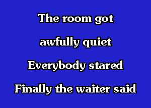 The room got
awfully quiet
Everybody stared

Finally the waiter said
