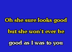 0h she sure looks good

but she won't ever be

good as l was to you