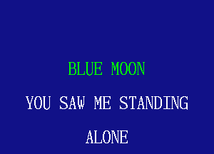 BLUE MOON

YOU SAW ME STANDING
ALONE