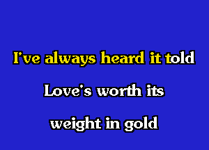 I've always heard it told

Love's worth its

weight in gold