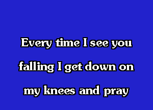 Every time I see you

falling 1 get down on

my knees and pray