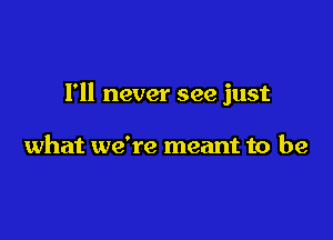 I'll never see just

what we're meant to be