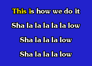 This is how we do it
Sha la la la la la low

Sha la la la low

Sha la la la low