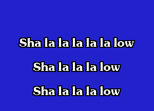 Sha la la la la la low

Sha la la la low

Sha la la la low