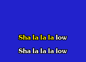 Sha la la la low

Sha la la la low