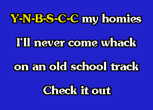 Y-N-B-S-C-C my homies
I'll never come whack
on an old school track

Check it out
