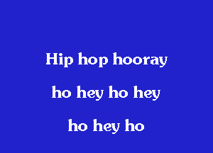 Hip hop hooray

ho hey ho hey

ho hey ho