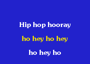 Hip hop hooray

ho hey ho hey

ho hey ho