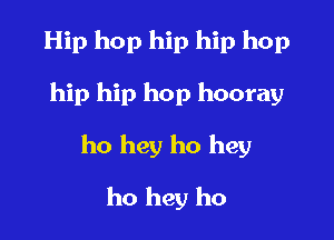 Hip hop hip hip hop

hip hip hop hooray

ho hey ho hey

ho hey ho
