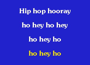 Hip hop hooray

ho hey ho hey

ho hey ho
ho hey ho