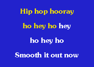 Hip hop hooray
ho hey ho hey

ho hey ho

Smooth it out now
