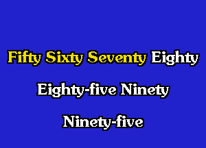 Fifty Sixty Seventy Eighty
Eighty-five Ninety
Ninety-five