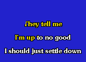 They tell me

I'm up to no good

I should just settle down