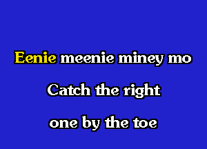 Eenie meenie miney mo
Catch the right

one by the toe