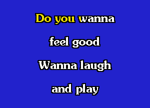 Do you wanna

feel good

Wanna laugh

and play