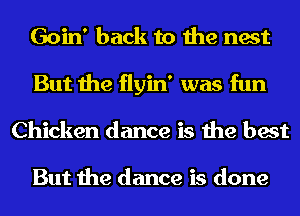 Goin' back to the nest
But the flyin' was fun
Chicken dance is the best

But the dance is done