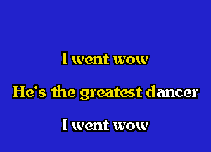 I went wow

He's the greatest dancer

I went wow