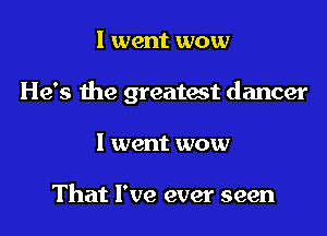 I went wow

He's the greatest dancer

1 went wow

That I've ever seen