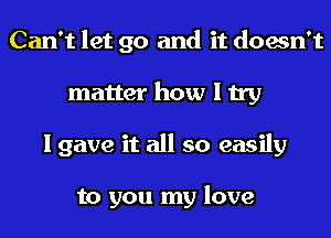 Can't let go and it doesn't
matter how I try
I gave it all so easily

to you my love