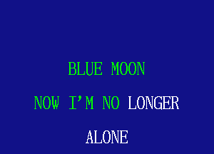 BLUE MOON

NOW I M NO LONGER
ALONE