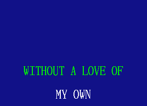 WITHOUT A LOVE OF
MY OWN